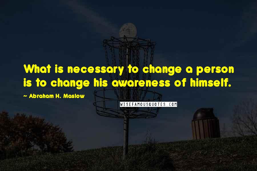 Abraham H. Maslow Quotes: What is necessary to change a person is to change his awareness of himself.