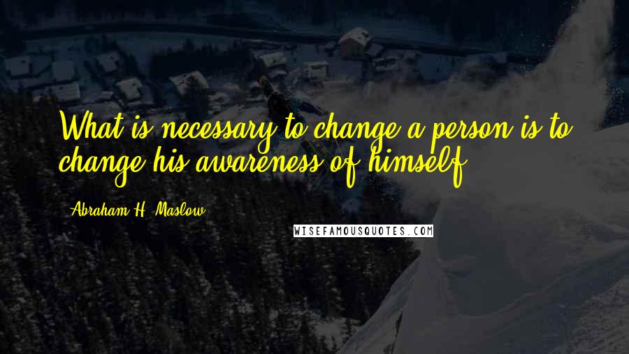 Abraham H. Maslow Quotes: What is necessary to change a person is to change his awareness of himself.