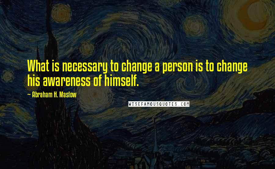 Abraham H. Maslow Quotes: What is necessary to change a person is to change his awareness of himself.