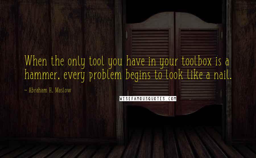Abraham H. Maslow Quotes: When the only tool you have in your toolbox is a hammer, every problem begins to look like a nail.