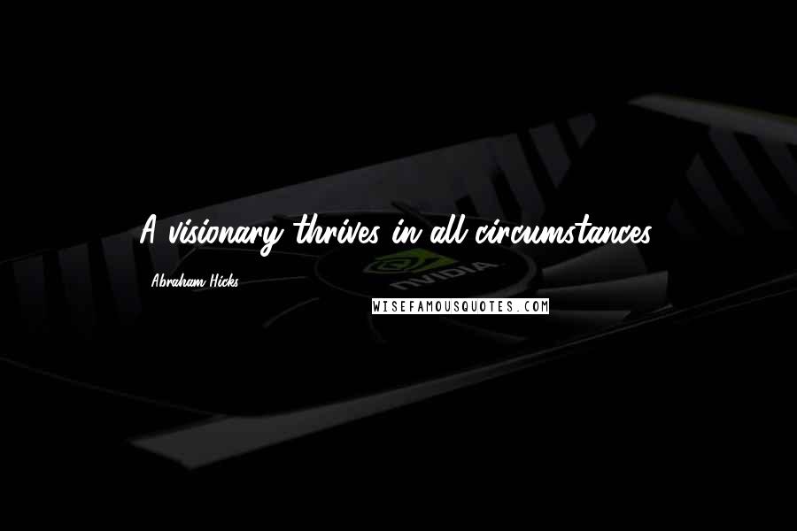 Abraham Hicks Quotes: A visionary thrives in all circumstances.