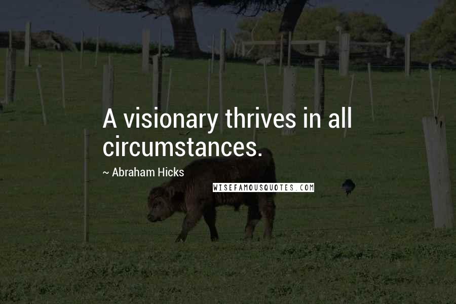 Abraham Hicks Quotes: A visionary thrives in all circumstances.