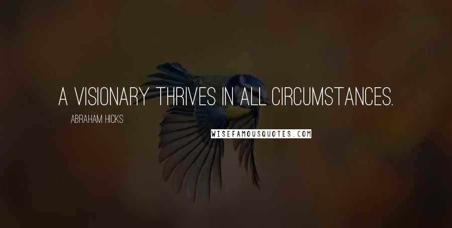 Abraham Hicks Quotes: A visionary thrives in all circumstances.