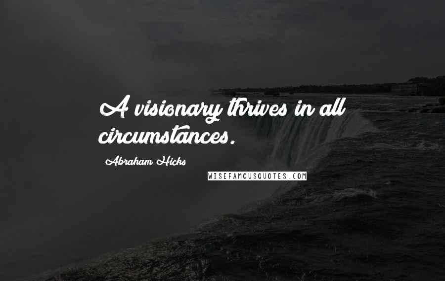 Abraham Hicks Quotes: A visionary thrives in all circumstances.