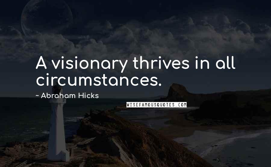 Abraham Hicks Quotes: A visionary thrives in all circumstances.