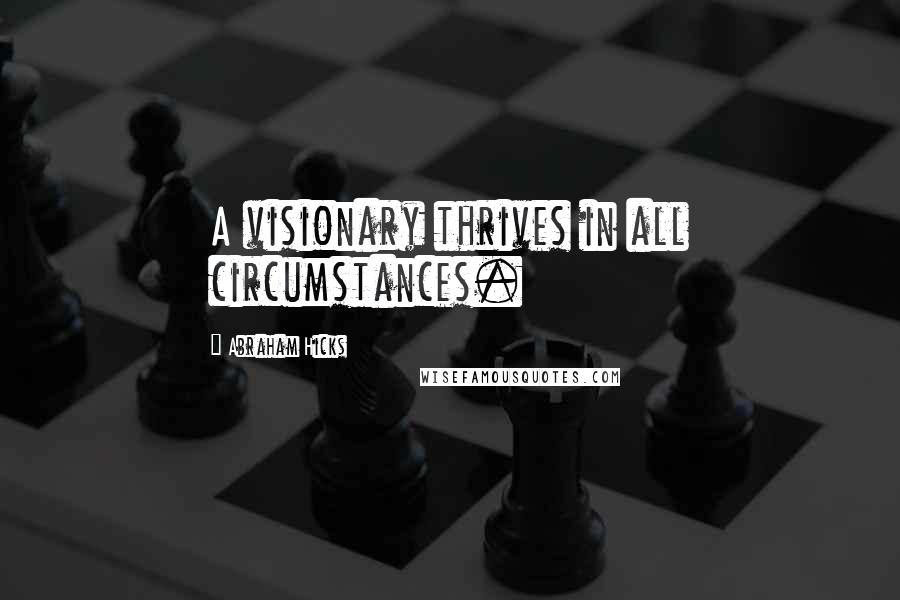 Abraham Hicks Quotes: A visionary thrives in all circumstances.