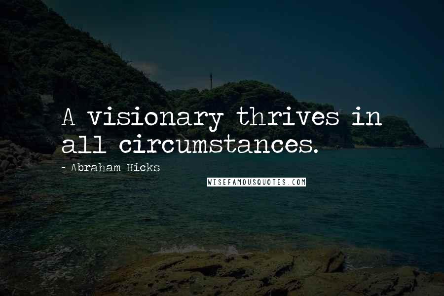 Abraham Hicks Quotes: A visionary thrives in all circumstances.