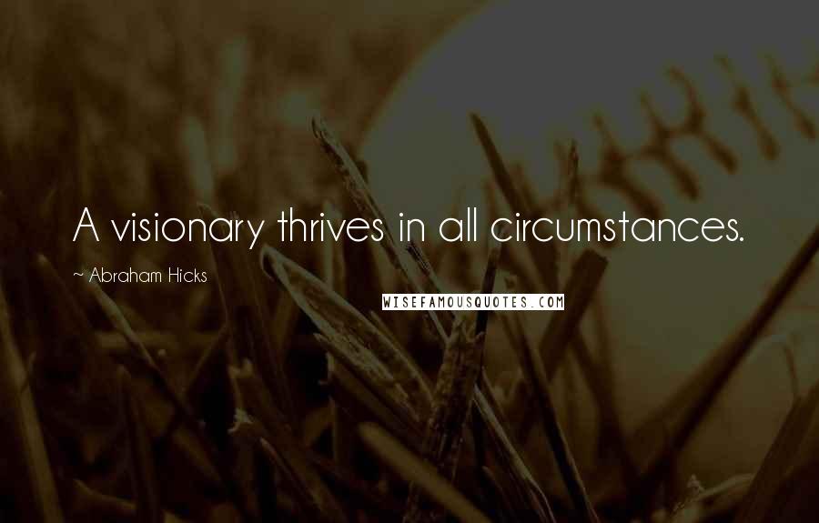 Abraham Hicks Quotes: A visionary thrives in all circumstances.