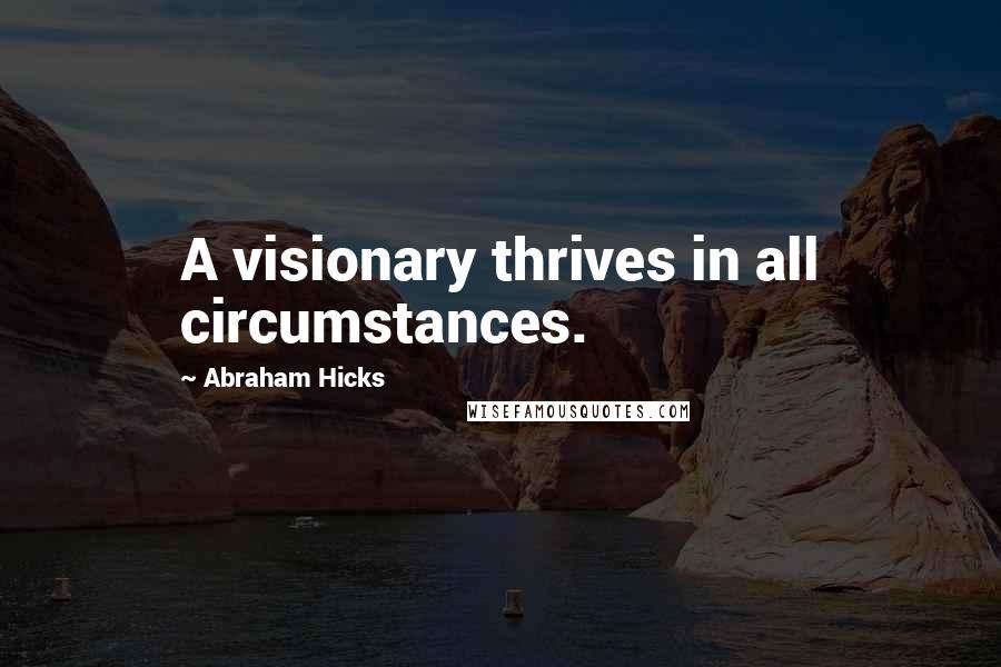 Abraham Hicks Quotes: A visionary thrives in all circumstances.