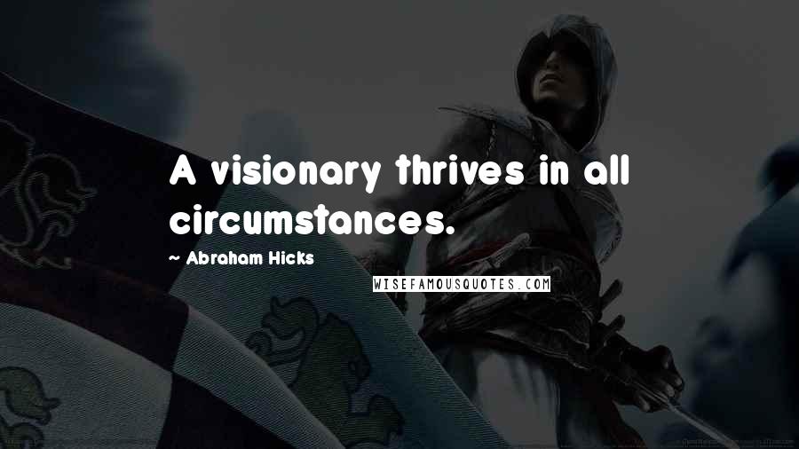 Abraham Hicks Quotes: A visionary thrives in all circumstances.