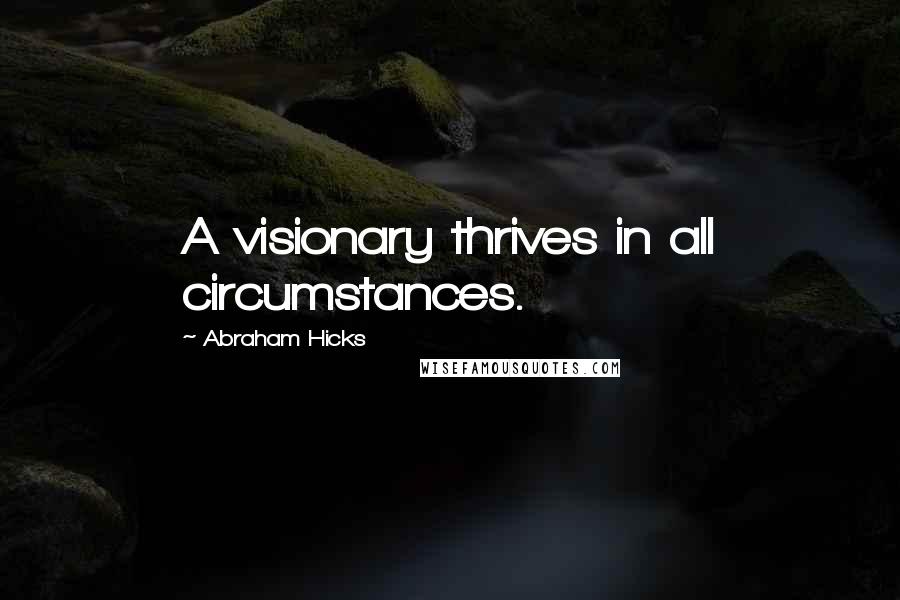 Abraham Hicks Quotes: A visionary thrives in all circumstances.