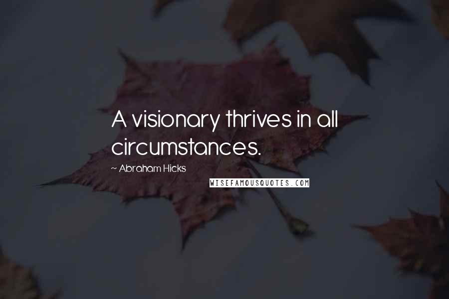 Abraham Hicks Quotes: A visionary thrives in all circumstances.