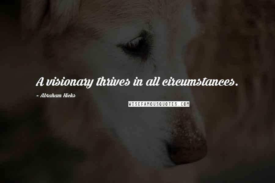 Abraham Hicks Quotes: A visionary thrives in all circumstances.