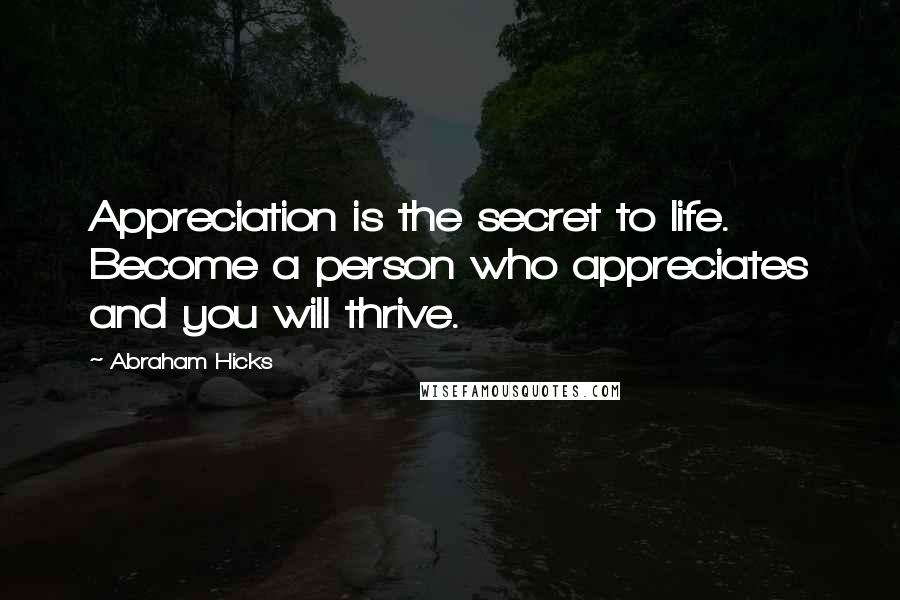 Abraham Hicks Quotes: Appreciation is the secret to life. Become a person who appreciates and you will thrive.