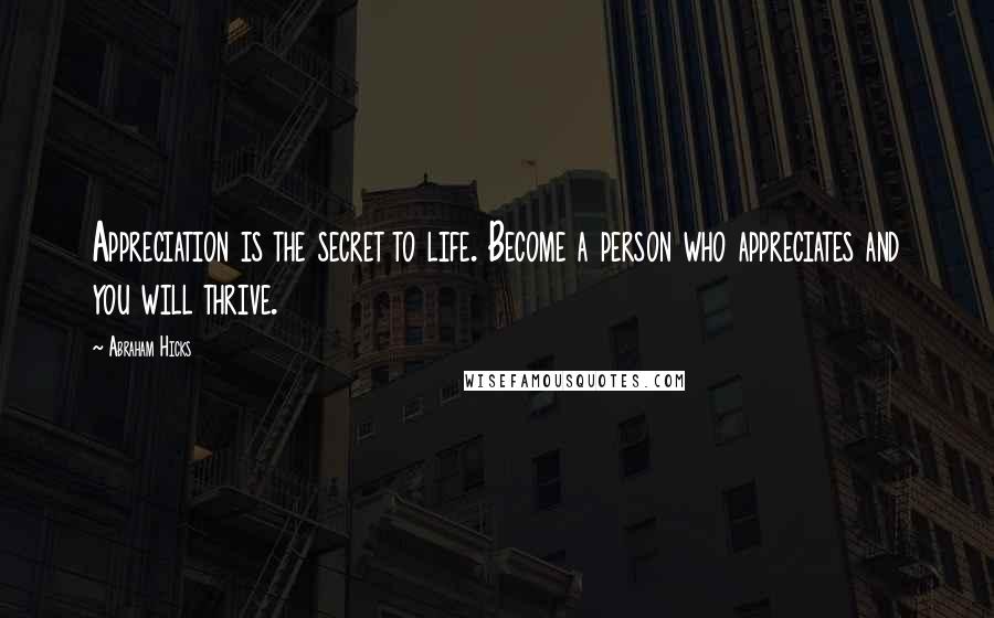 Abraham Hicks Quotes: Appreciation is the secret to life. Become a person who appreciates and you will thrive.