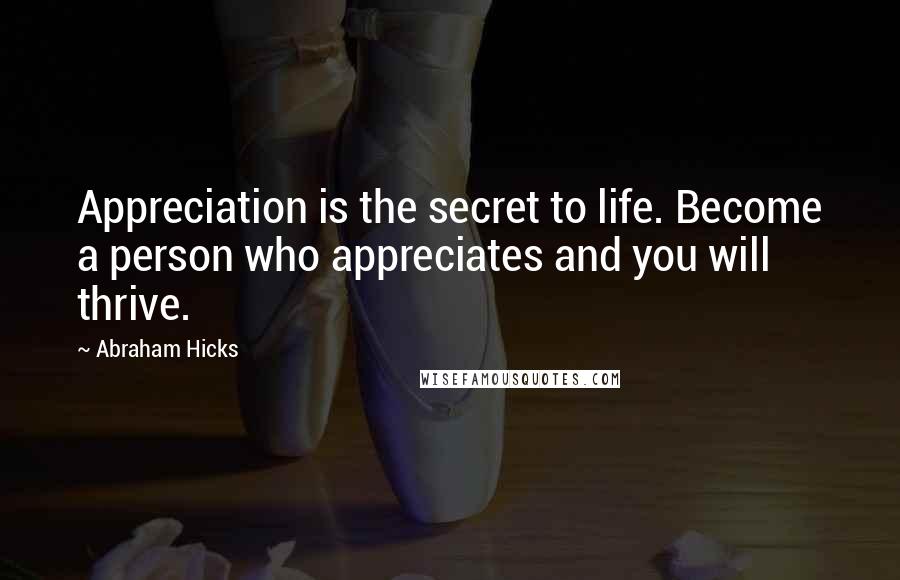 Abraham Hicks Quotes: Appreciation is the secret to life. Become a person who appreciates and you will thrive.