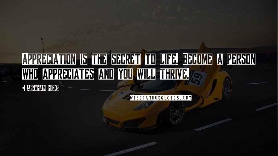 Abraham Hicks Quotes: Appreciation is the secret to life. Become a person who appreciates and you will thrive.