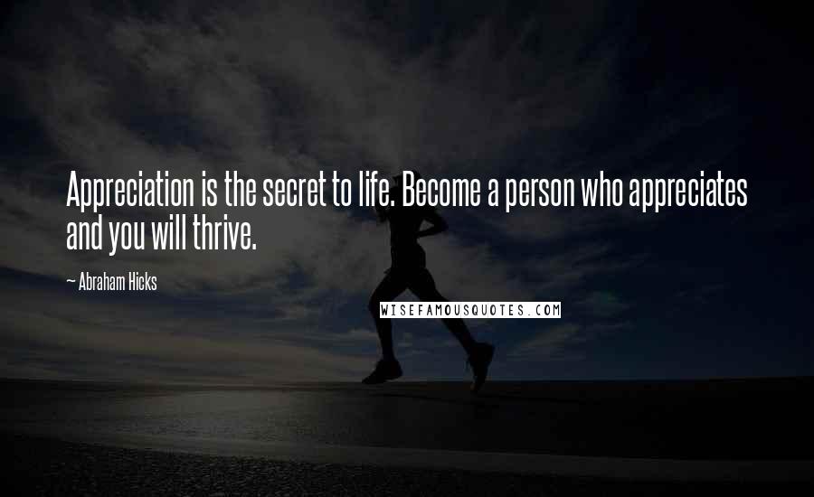 Abraham Hicks Quotes: Appreciation is the secret to life. Become a person who appreciates and you will thrive.