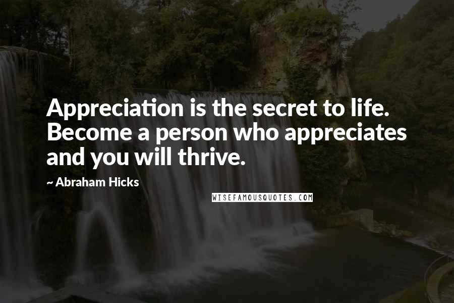 Abraham Hicks Quotes: Appreciation is the secret to life. Become a person who appreciates and you will thrive.
