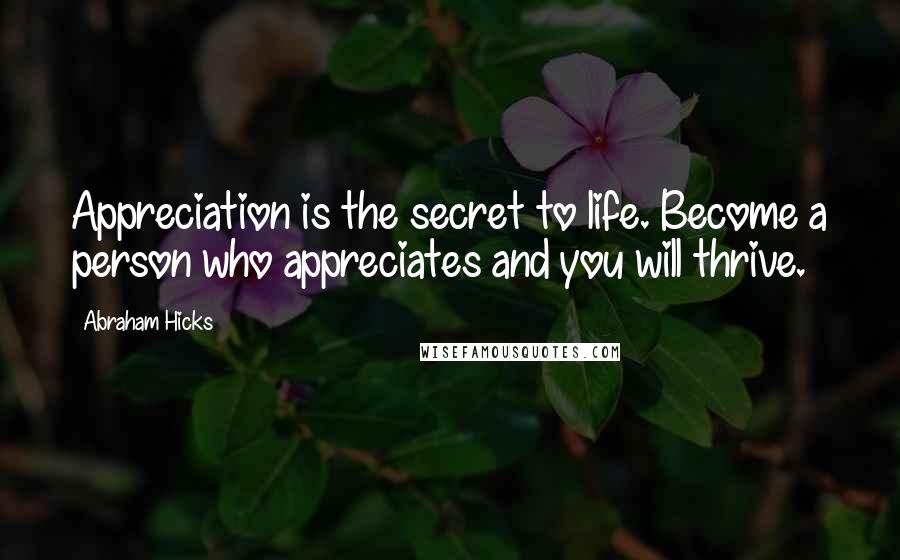 Abraham Hicks Quotes: Appreciation is the secret to life. Become a person who appreciates and you will thrive.