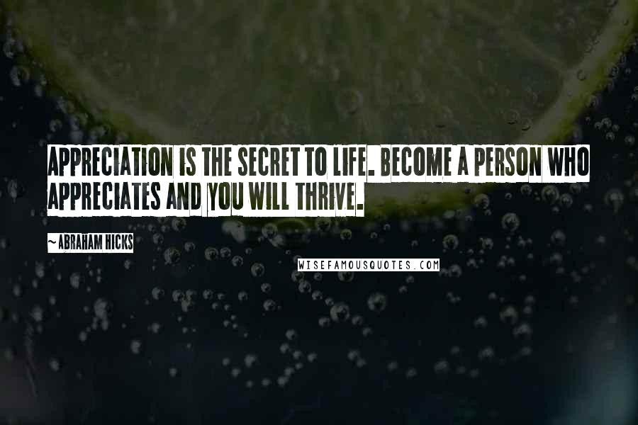 Abraham Hicks Quotes: Appreciation is the secret to life. Become a person who appreciates and you will thrive.