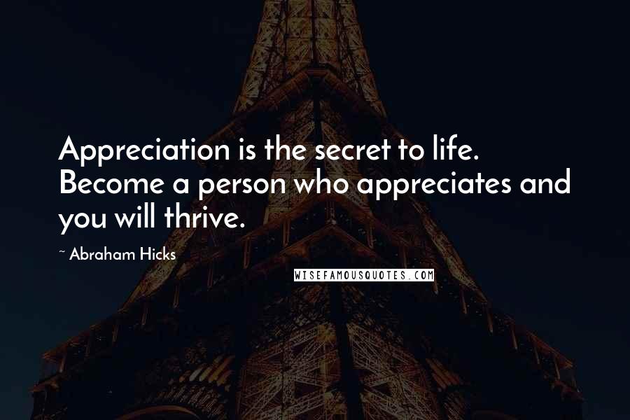 Abraham Hicks Quotes: Appreciation is the secret to life. Become a person who appreciates and you will thrive.