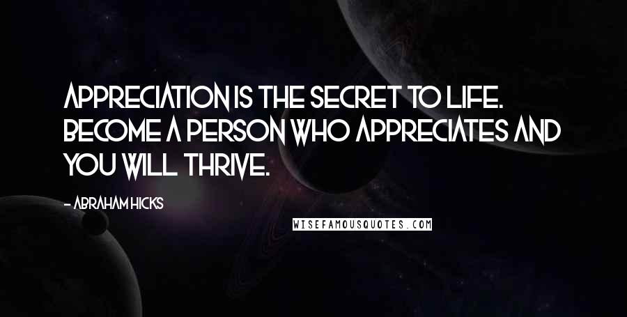 Abraham Hicks Quotes: Appreciation is the secret to life. Become a person who appreciates and you will thrive.