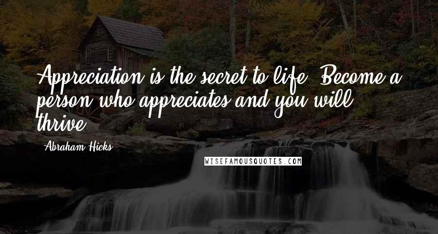 Abraham Hicks Quotes: Appreciation is the secret to life. Become a person who appreciates and you will thrive.