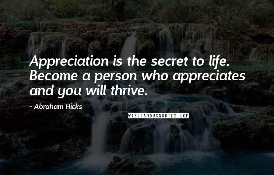 Abraham Hicks Quotes: Appreciation is the secret to life. Become a person who appreciates and you will thrive.
