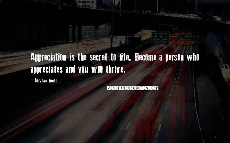 Abraham Hicks Quotes: Appreciation is the secret to life. Become a person who appreciates and you will thrive.