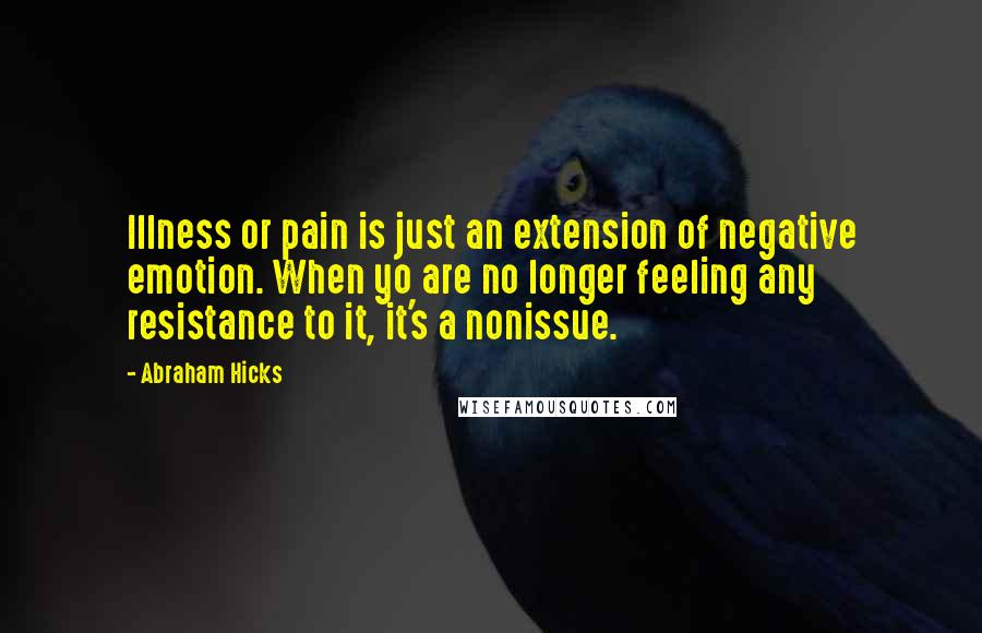 Abraham Hicks Quotes: Illness or pain is just an extension of negative emotion. When yo are no longer feeling any resistance to it, it's a nonissue.