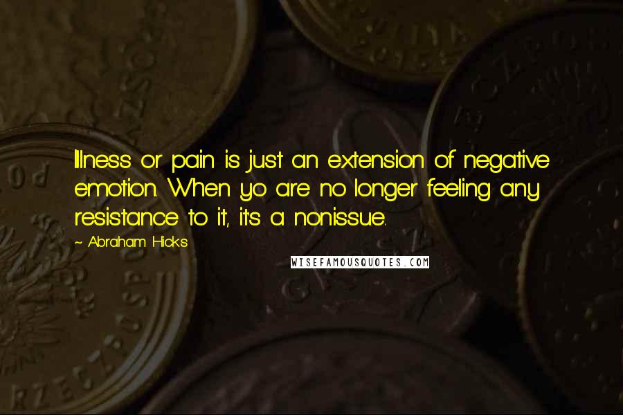 Abraham Hicks Quotes: Illness or pain is just an extension of negative emotion. When yo are no longer feeling any resistance to it, it's a nonissue.