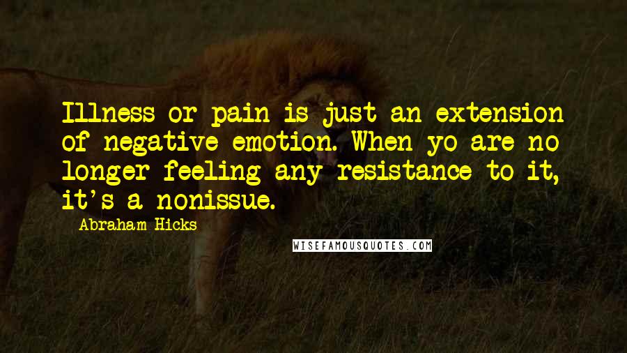 Abraham Hicks Quotes: Illness or pain is just an extension of negative emotion. When yo are no longer feeling any resistance to it, it's a nonissue.