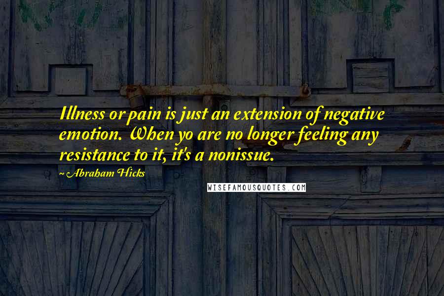 Abraham Hicks Quotes: Illness or pain is just an extension of negative emotion. When yo are no longer feeling any resistance to it, it's a nonissue.