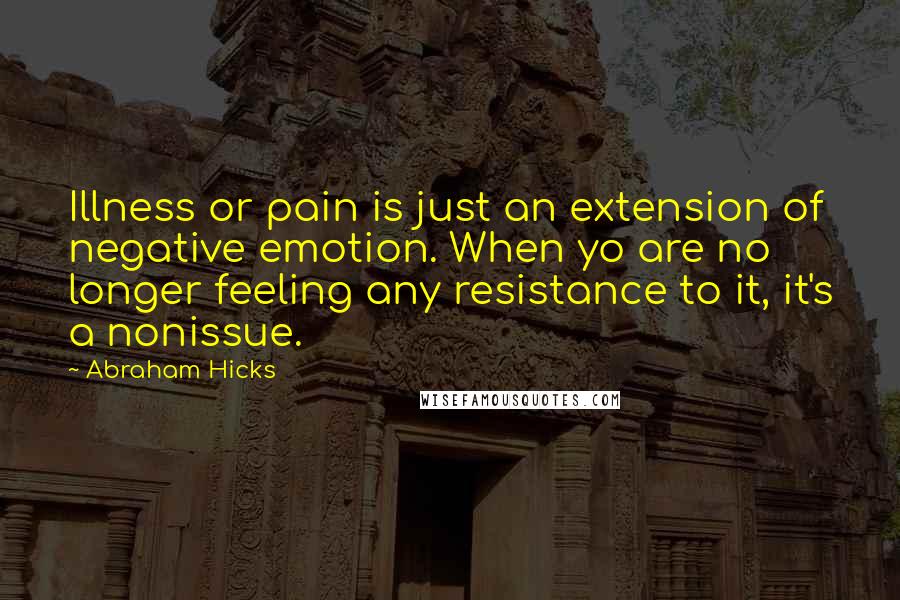 Abraham Hicks Quotes: Illness or pain is just an extension of negative emotion. When yo are no longer feeling any resistance to it, it's a nonissue.