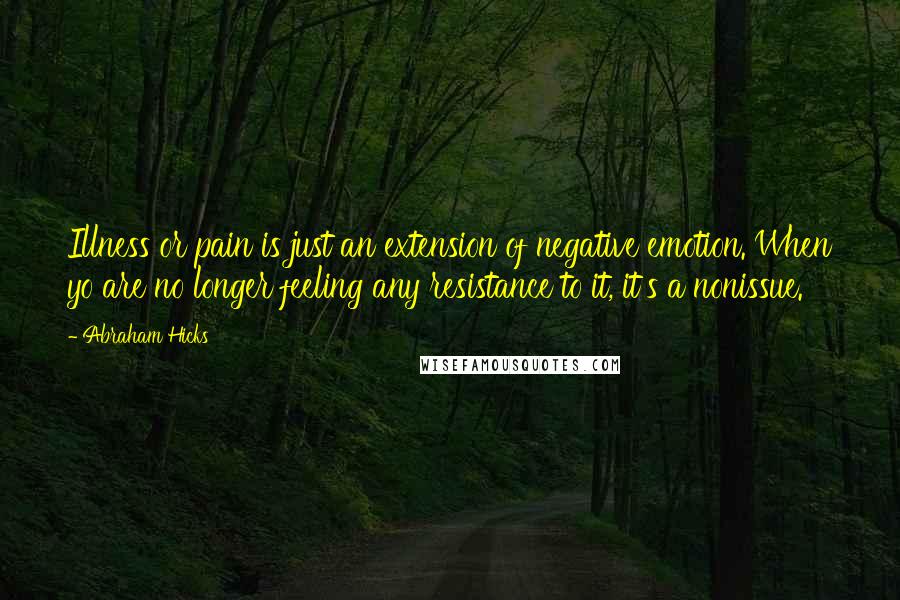 Abraham Hicks Quotes: Illness or pain is just an extension of negative emotion. When yo are no longer feeling any resistance to it, it's a nonissue.