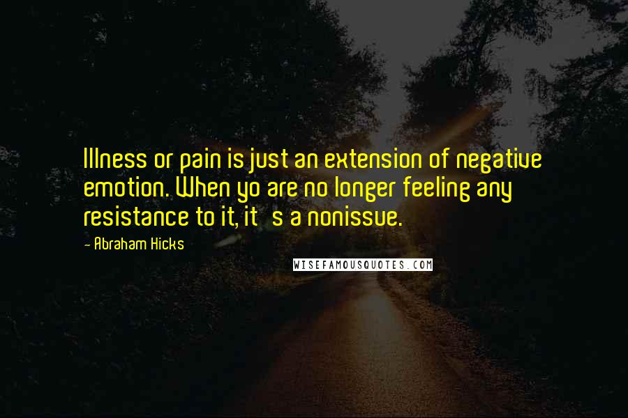 Abraham Hicks Quotes: Illness or pain is just an extension of negative emotion. When yo are no longer feeling any resistance to it, it's a nonissue.