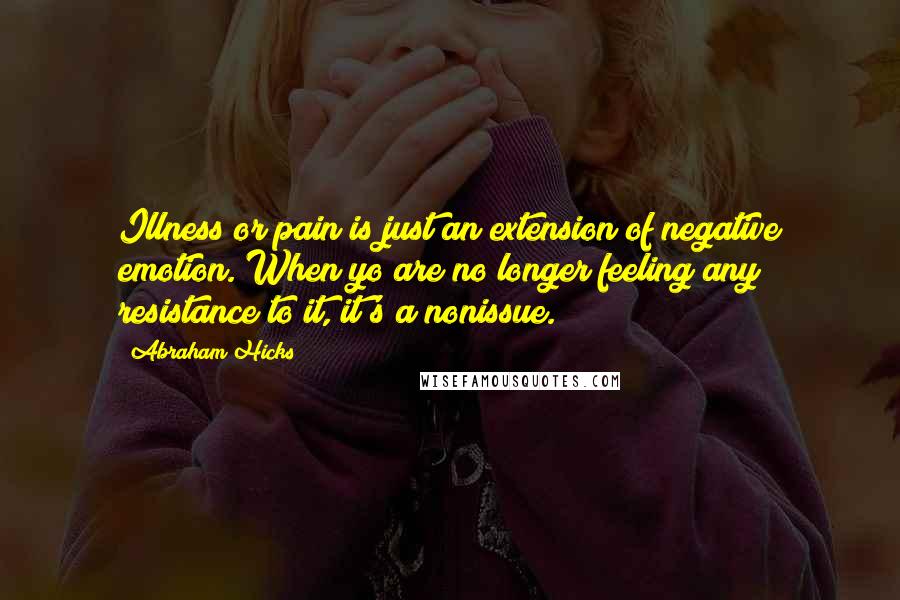 Abraham Hicks Quotes: Illness or pain is just an extension of negative emotion. When yo are no longer feeling any resistance to it, it's a nonissue.