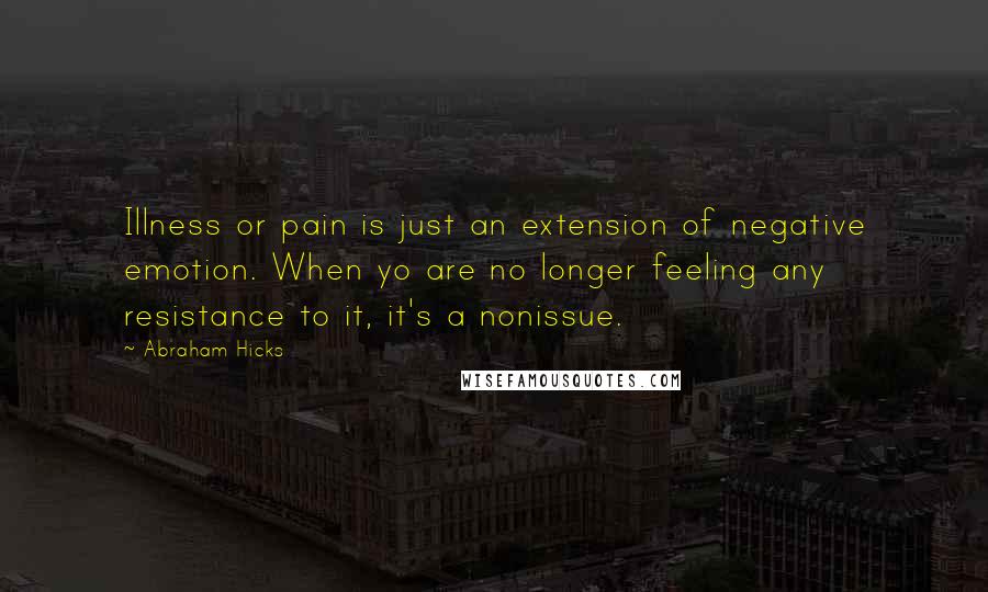 Abraham Hicks Quotes: Illness or pain is just an extension of negative emotion. When yo are no longer feeling any resistance to it, it's a nonissue.