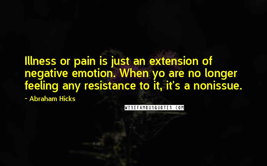 Abraham Hicks Quotes: Illness or pain is just an extension of negative emotion. When yo are no longer feeling any resistance to it, it's a nonissue.