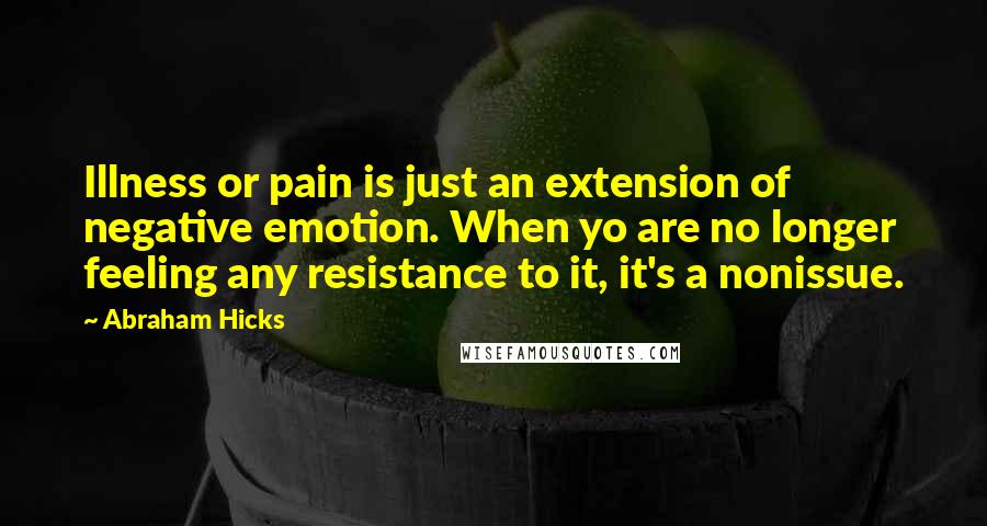 Abraham Hicks Quotes: Illness or pain is just an extension of negative emotion. When yo are no longer feeling any resistance to it, it's a nonissue.