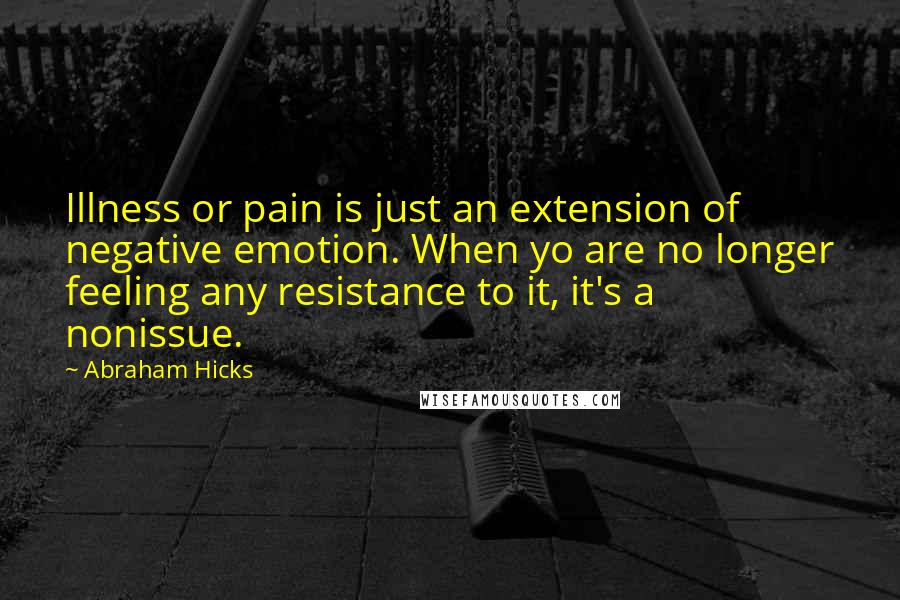 Abraham Hicks Quotes: Illness or pain is just an extension of negative emotion. When yo are no longer feeling any resistance to it, it's a nonissue.