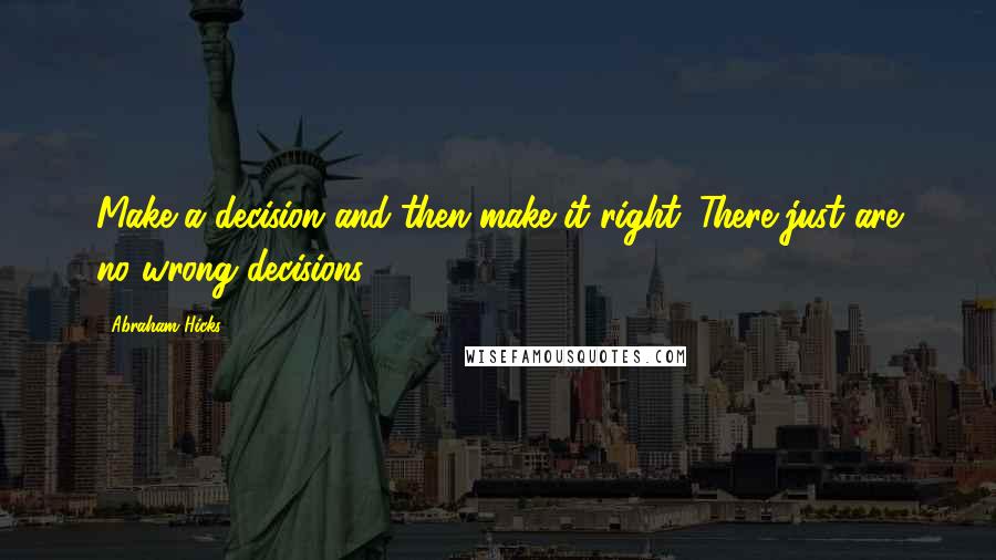 Abraham Hicks Quotes: Make a decision and then make it right. There just are no wrong decisions.