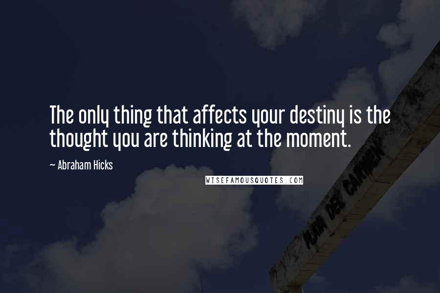 Abraham Hicks Quotes: The only thing that affects your destiny is the thought you are thinking at the moment.