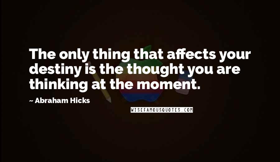 Abraham Hicks Quotes: The only thing that affects your destiny is the thought you are thinking at the moment.