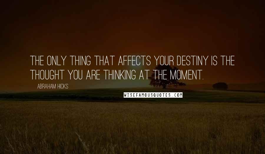 Abraham Hicks Quotes: The only thing that affects your destiny is the thought you are thinking at the moment.