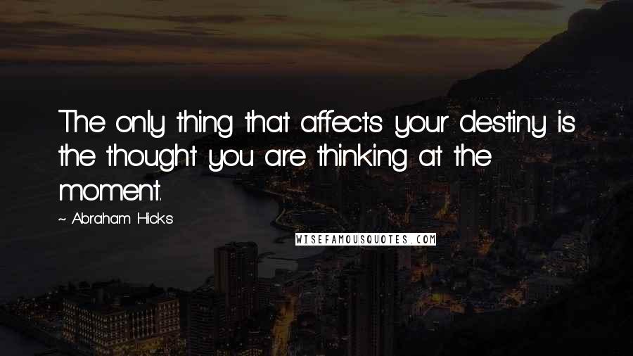 Abraham Hicks Quotes: The only thing that affects your destiny is the thought you are thinking at the moment.