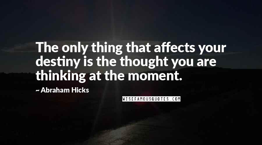 Abraham Hicks Quotes: The only thing that affects your destiny is the thought you are thinking at the moment.