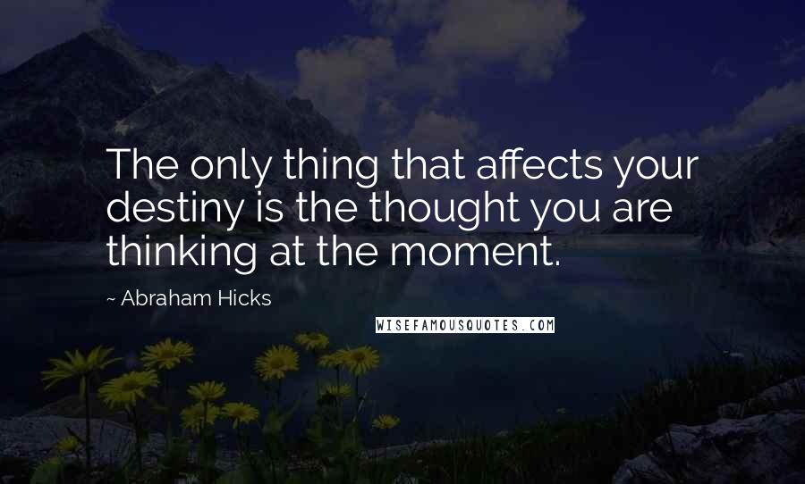 Abraham Hicks Quotes: The only thing that affects your destiny is the thought you are thinking at the moment.