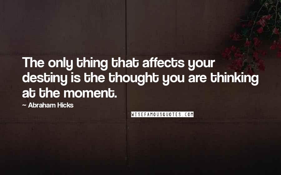 Abraham Hicks Quotes: The only thing that affects your destiny is the thought you are thinking at the moment.